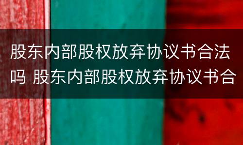 股东内部股权放弃协议书合法吗 股东内部股权放弃协议书合法吗有效吗