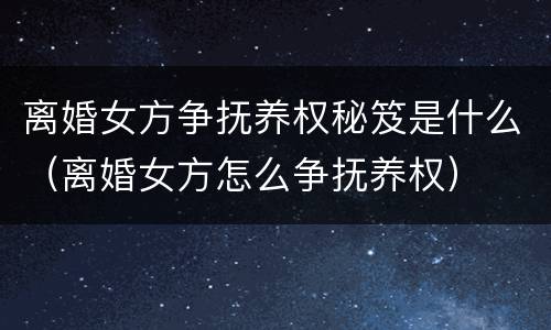 离婚女方争抚养权秘笈是什么（离婚女方怎么争抚养权）