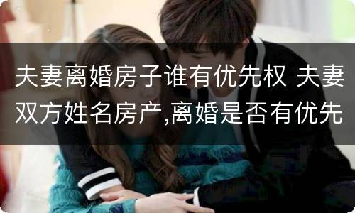 夫妻离婚房子谁有优先权 夫妻双方姓名房产,离婚是否有优先购买权