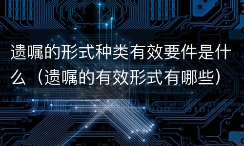 遗嘱的形式种类有效要件是什么（遗嘱的有效形式有哪些）