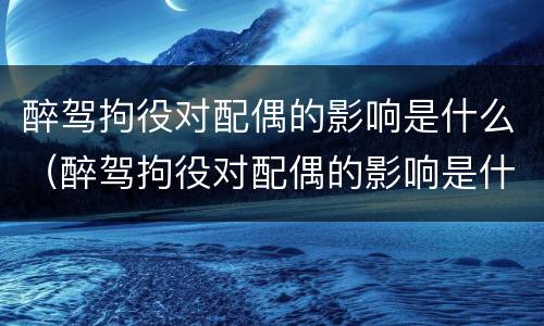 醉驾拘役对配偶的影响是什么（醉驾拘役对配偶的影响是什么政策）