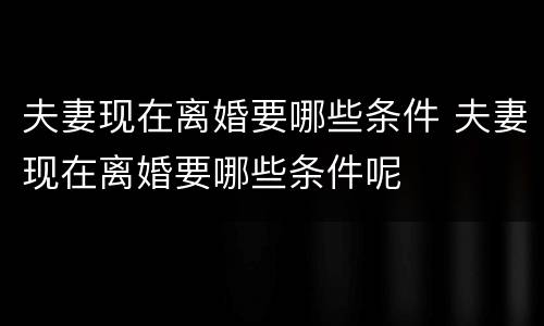 夫妻现在离婚要哪些条件 夫妻现在离婚要哪些条件呢