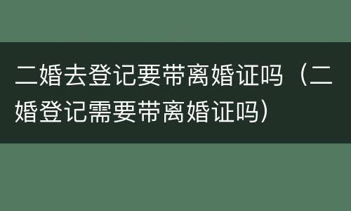 二婚去登记要带离婚证吗（二婚登记需要带离婚证吗）