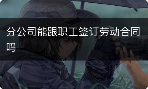 分公司能跟职工签订劳动合同吗