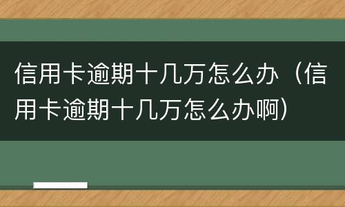 信用卡逾期十几万怎么办（信用卡逾期十几万怎么办啊）