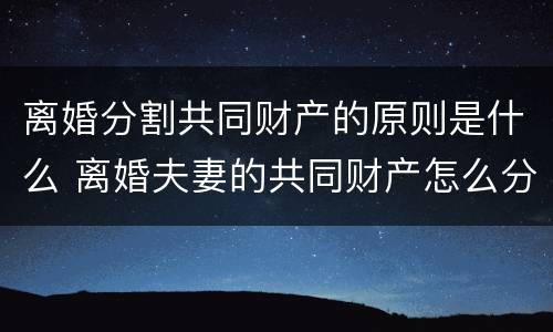 离婚分割共同财产的原则是什么 离婚夫妻的共同财产怎么分