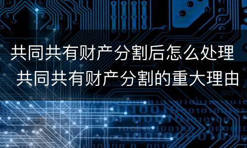 共同共有财产分割后怎么处理 共同共有财产分割的重大理由