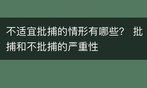 不适宜批捕的情形有哪些？ 批捕和不批捕的严重性
