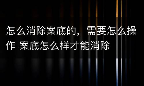 怎么消除案底的，需要怎么操作 案底怎么样才能消除
