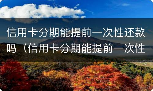 信用卡分期能提前一次性还款吗（信用卡分期能提前一次性还款吗多少钱）