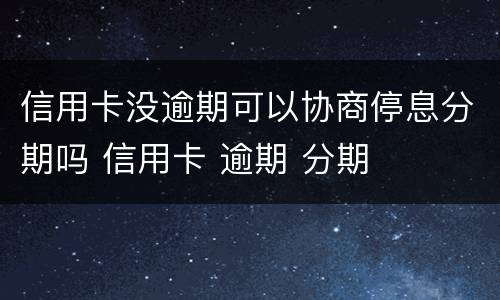信用卡没逾期可以协商停息分期吗 信用卡 逾期 分期