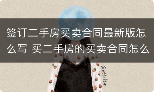 签订二手房买卖合同最新版怎么写 买二手房的买卖合同怎么写