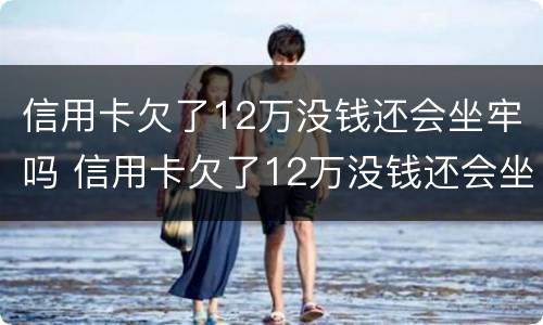 信用卡欠了12万没钱还会坐牢吗 信用卡欠了12万没钱还会坐牢吗请问