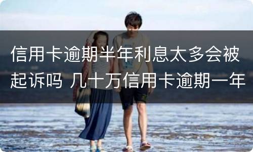 信用卡逾期半年利息太多会被起诉吗 几十万信用卡逾期一年被起诉后果会怎么样