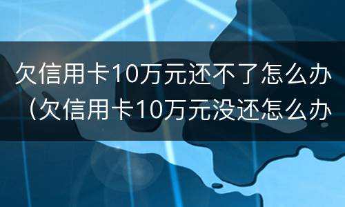 欠信用卡10万元还不了怎么办（欠信用卡10万元没还怎么办）