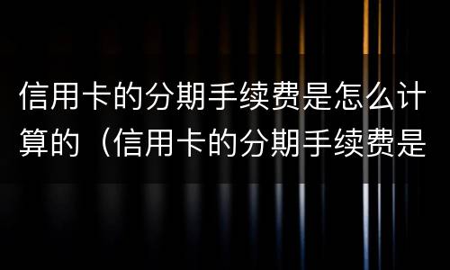 信用卡的分期手续费是怎么计算的（信用卡的分期手续费是怎么计算的呀）