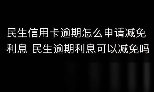 民生信用卡逾期怎么申请减免利息 民生逾期利息可以减免吗