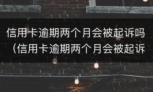 信用卡逾期两个月会被起诉吗（信用卡逾期两个月会被起诉吗知乎）