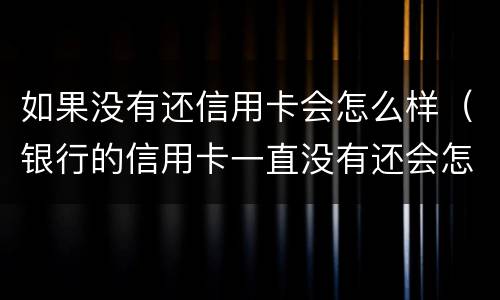 如果没有还信用卡会怎么样（银行的信用卡一直没有还会怎么样）