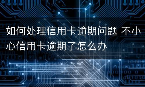 如何处理信用卡逾期问题 不小心信用卡逾期了怎么办
