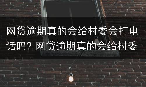 网贷逾期真的会给村委会打电话吗? 网贷逾期真的会给村委会打电话吗