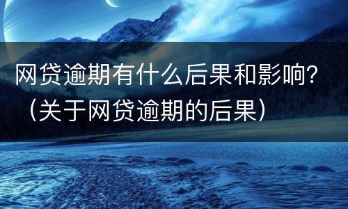 网贷逾期有什么后果和影响？（关于网贷逾期的后果）