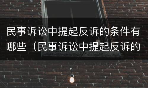 民事诉讼中提起反诉的条件有哪些（民事诉讼中提起反诉的条件有哪些规定）