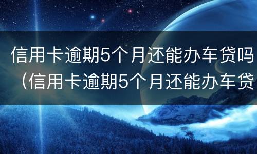 信用卡逾期5个月还能办车贷吗（信用卡逾期5个月还能办车贷吗知乎）
