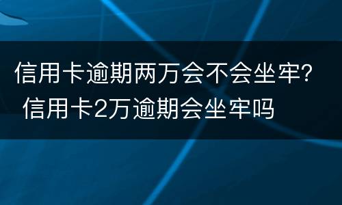 信用卡逾期两万会不会坐牢？ 信用卡2万逾期会坐牢吗