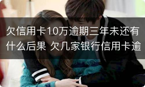 欠信用卡10万逾期三年未还有什么后果 欠几家银行信用卡逾期十年了