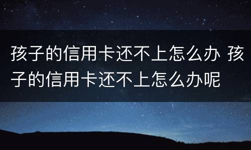 孩子的信用卡还不上怎么办 孩子的信用卡还不上怎么办呢