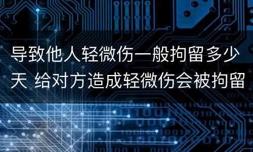 导致他人轻微伤一般拘留多少天 给对方造成轻微伤会被拘留几天