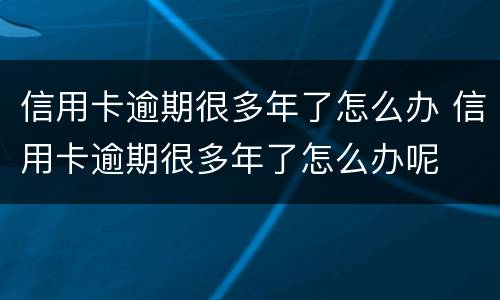 信用卡逾期很多年了怎么办 信用卡逾期很多年了怎么办呢