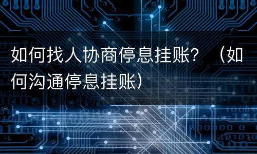 如何找人协商停息挂账？（如何沟通停息挂账）