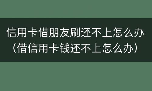 信用卡借朋友刷还不上怎么办（借信用卡钱还不上怎么办）