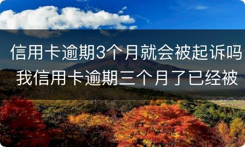信用卡逾期3个月就会被起诉吗 我信用卡逾期三个月了已经被起诉了怎么办