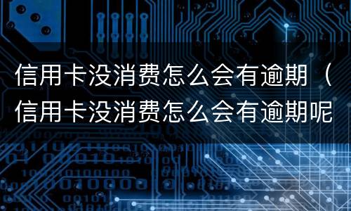 信用卡没消费怎么会有逾期（信用卡没消费怎么会有逾期呢）