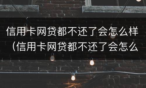 信用卡网贷都不还了会怎么样（信用卡网贷都不还了会怎么样吗）