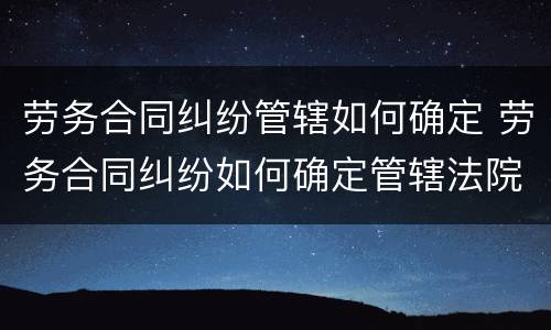 劳务合同纠纷管辖如何确定 劳务合同纠纷如何确定管辖法院