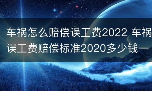 车祸怎么赔偿误工费2022 车祸误工费赔偿标准2020多少钱一天多久才能赔偿下来
