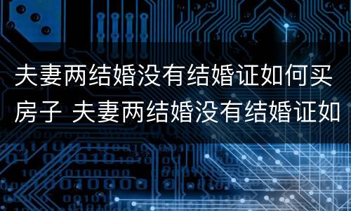 夫妻两结婚没有结婚证如何买房子 夫妻两结婚没有结婚证如何买房子呢