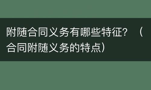 附随合同义务有哪些特征？（合同附随义务的特点）