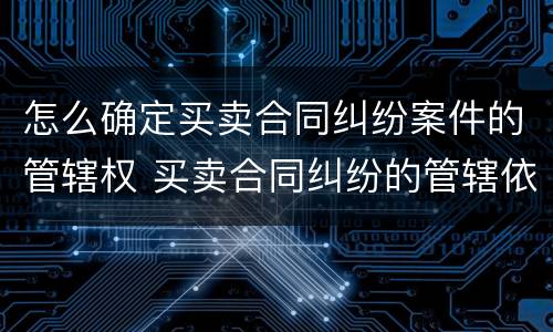 怎么确定买卖合同纠纷案件的管辖权 买卖合同纠纷的管辖依据
