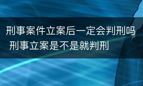 刑事案件立案后一定会判刑吗 刑事立案是不是就判刑