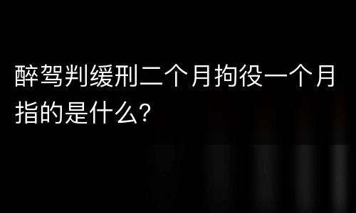 醉驾判缓刑二个月拘役一个月指的是什么？