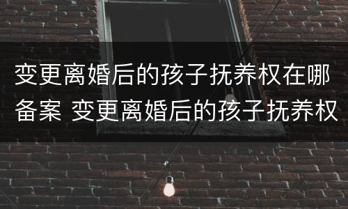 变更离婚后的孩子抚养权在哪备案 变更离婚后的孩子抚养权在哪备案登记