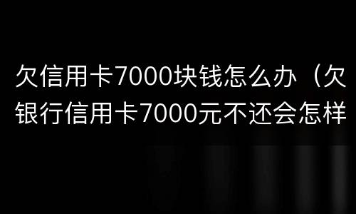欠信用卡7000块钱怎么办（欠银行信用卡7000元不还会怎样处理）