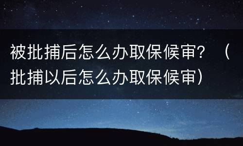被批捕后怎么办取保候审？（批捕以后怎么办取保候审）