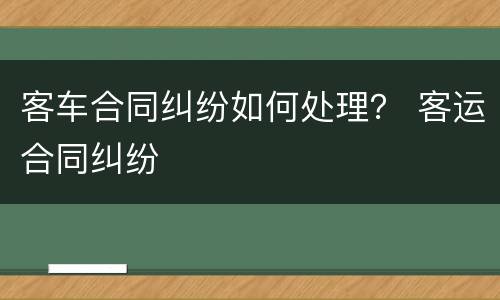 客车合同纠纷如何处理？ 客运合同纠纷