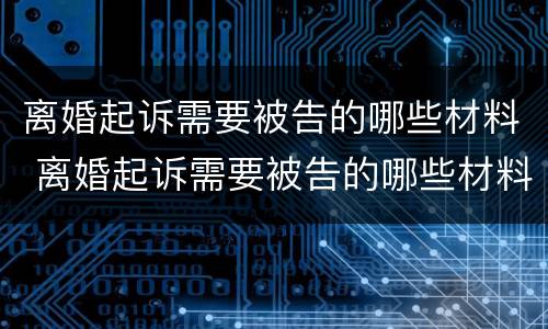 离婚起诉需要被告的哪些材料 离婚起诉需要被告的哪些材料呢